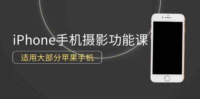 （9969期）0基础带你玩转iPhone手机摄影功能，适用大部分苹果手机（12节视频课）-创客军团