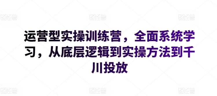 运营型实操训练营，全面系统学习，从底层逻辑到实操方法到千川投放-创客军团