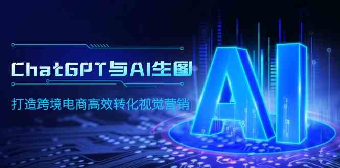 （9868期）ChatGPT与AI生图，打造跨境电商高效转化视觉营销-创客军团