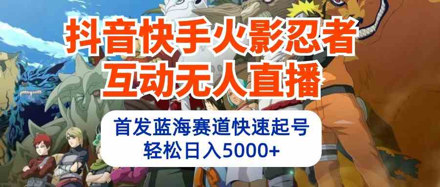 （10026期）抖音快手火影忍者互动无人直播 蓝海赛道快速起号 日入5000+教程+软件+素材-创客军团