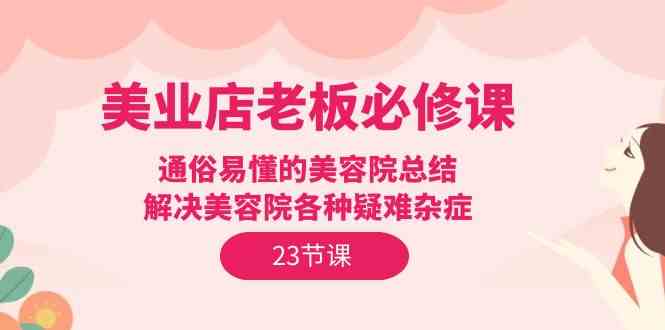 美业店老板必修课：通俗易懂的美容院总结，解决美容院各种疑难杂症（23节）-创客军团