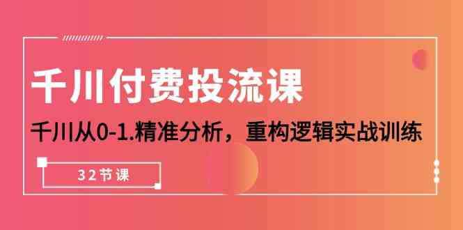 千川付费投流课，千川从0-1精准分析，重构逻辑实战训练（32节课）-创客军团