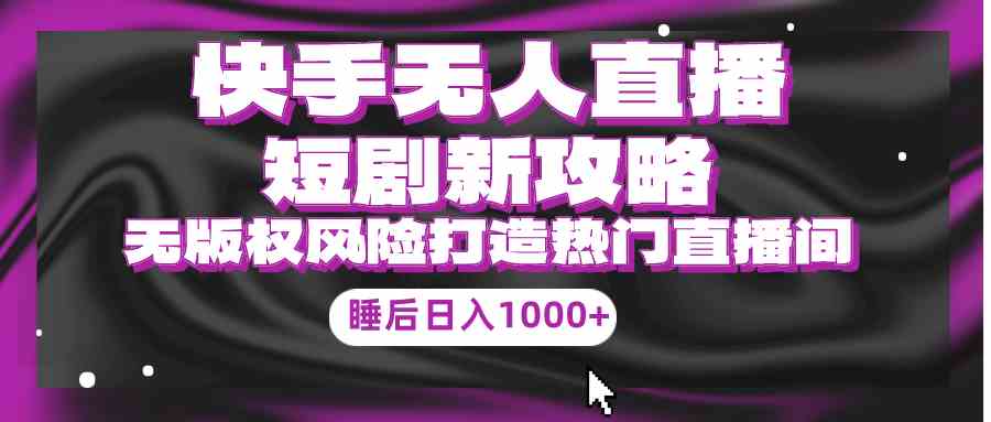 （9918期）快手无人直播短剧新攻略，合规无版权风险，打造热门直播间，睡后日入1000+-创客军团