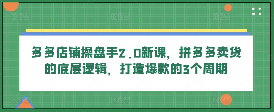 多多店铺操盘手2.0新课，拼多多卖货的底层逻辑，打造爆款的3个周期-创客军团