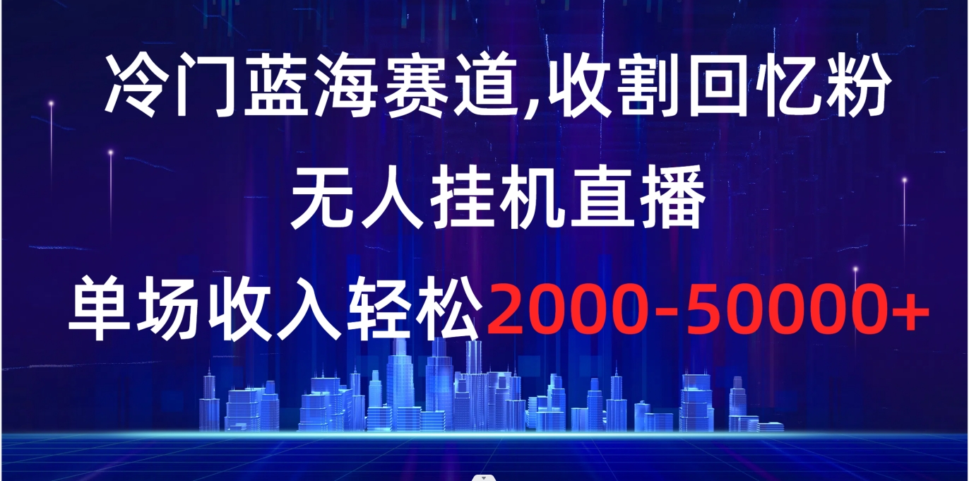 冷门蓝海赛道，收割回忆粉，无人挂机直播，单场收入轻松2000-5w+-创客军团