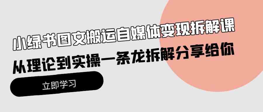 （10055期）小绿书图文搬运自媒体变现拆解课，从理论到实操一条龙拆解分享给你-创客军团