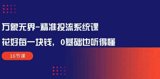 万象无界精准投流系统课：花好每一块钱，0基础也听得懂（16节课）-创客军团