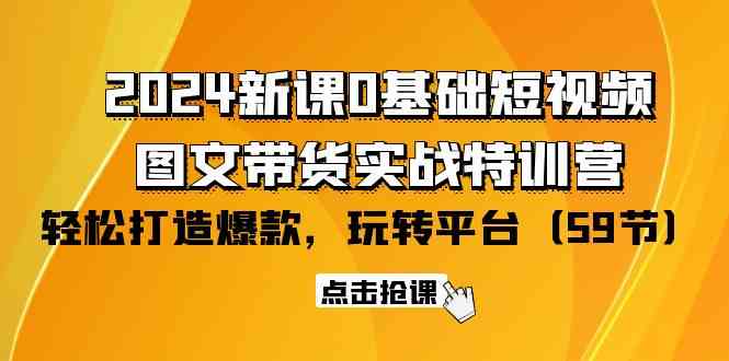 2024新课0基础短视频+图文带货实战特训营：玩转平台，轻松打造爆款（59节）-创客军团