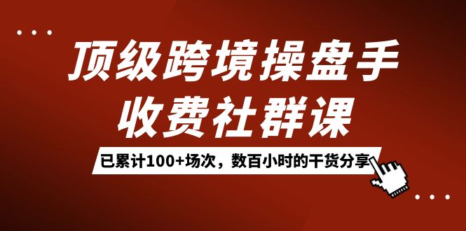 顶级跨境操盘手收费社群课：已累计100+场次，数百小时的干货分享！-创客军团