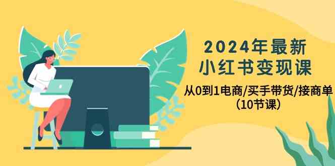 2024年最新小红书变现课，从0到1电商/买手带货/接商单（10节课）-创客军团