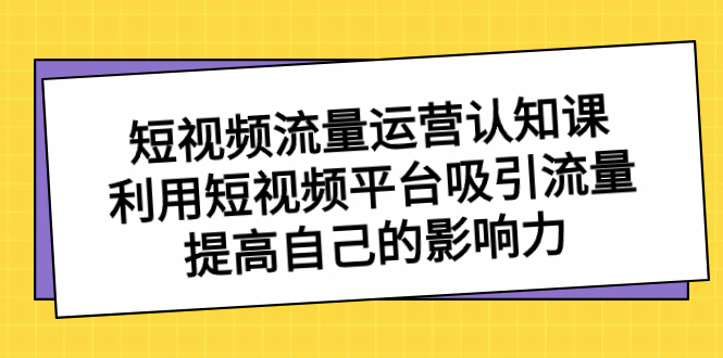 短视频流量-运营认知课，利用短视频平台吸引流量，提高自己的影响力-创客军团