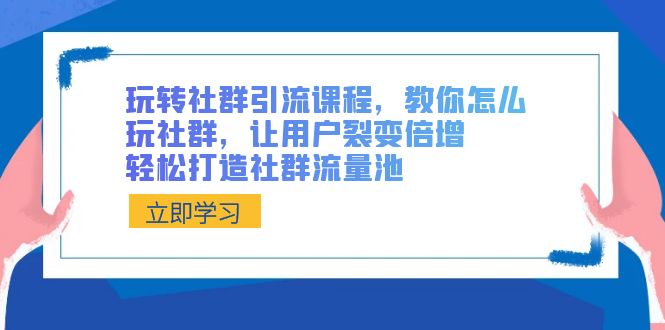 玩转社群 引流课程，教你怎么玩社群，让用户裂变倍增，轻松打造社群流量池-创客军团