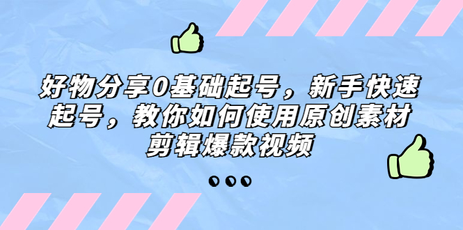 好物分享0基础起号，新手快速起号，教你如何使用原创素材剪辑爆款视频-创客军团