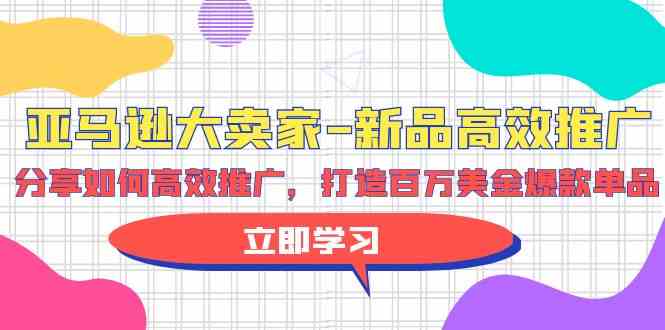 亚马逊大卖家新品高效推广，分享如何高效推广，打造百万美金爆款单品-创客军团