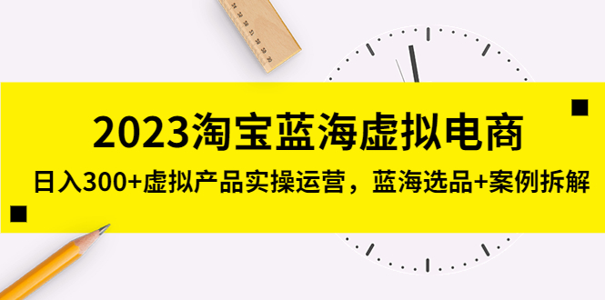 2023淘宝蓝海虚拟电商，日入300+虚拟产品实操运营，蓝海选品+案例拆解-创客军团