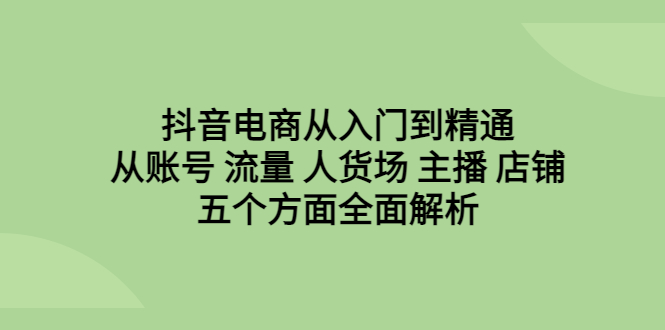 抖音电商从入门到精通，从账号 流量 人货场 主播 店铺五个方面全面解析-创客军团