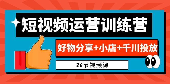 0基础短视频运营训练营：好物分享+小店+千川投放（26节视频课）-创客军团