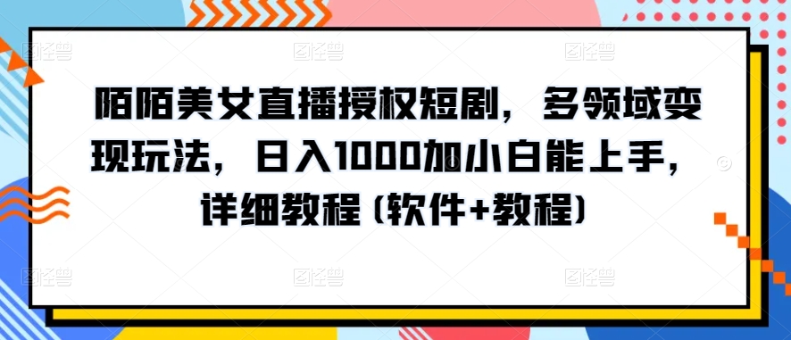 陌陌美女直播授权短剧，多领域变现玩法，日入1000加小白能上手，详细教程(软件+教程)-创客军团