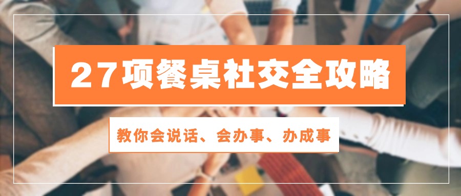 27项餐桌社交全攻略：教你会说话、会办事、办成事（28节高清无水印）-创客军团