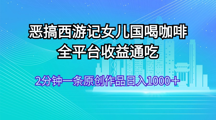 恶搞西游记女儿国喝咖啡 全平台收益通吃 2分钟一条原创作品日入1000＋-创客军团