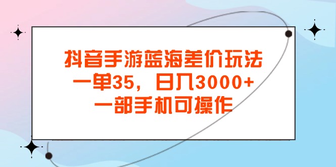 抖音手游蓝海差价玩法，一单35，日入3000+，一部手机可操作-创客军团