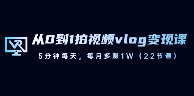 从0到1拍视频vlog-变现课，5分钟每天，每月多赚1W（22节课）-创客军团