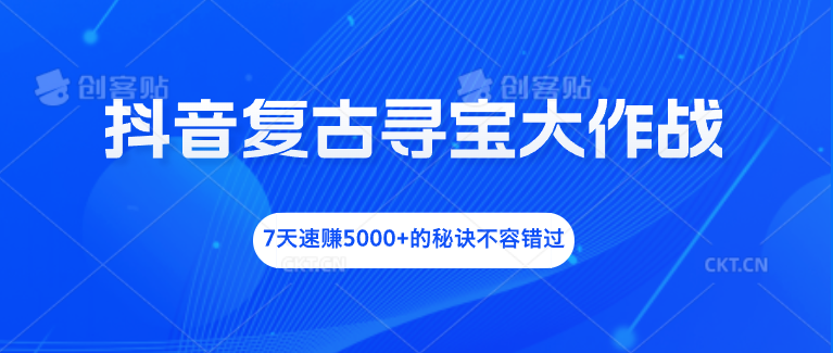 抖音复古寻宝大作战，7天速赚5000+的秘诀不容错过-创客军团