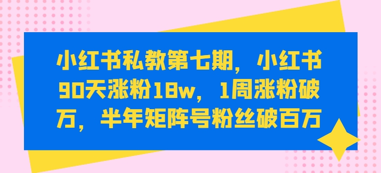 小红书私教第七期，小红书90天涨粉18w，1周涨粉破万，半年矩阵号粉丝破百万-创客军团