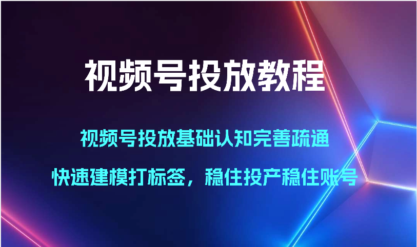 视频号投放教程-视频号投放基础认知完善疏通，快速建模打标签，稳住投产稳住账号-创客军团