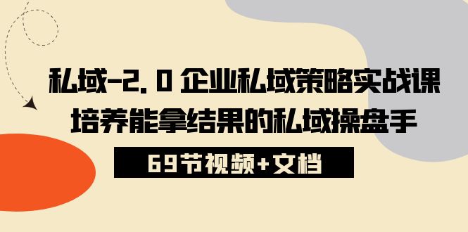 （10345期）私域-2.0 企业私域策略实战课，培养能拿结果的私域操盘手 (69节视频+文档)-创客军团