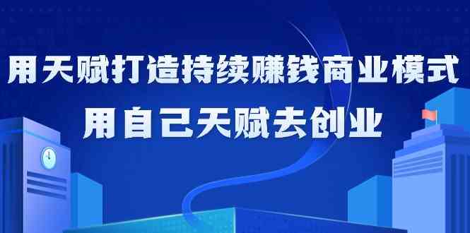 如何利用天赋打造持续赚钱商业模式，用自己天赋去创业-创客军团