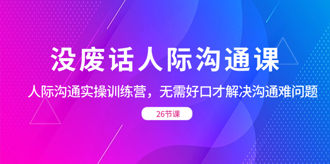 没废话人际 沟通课，人际 沟通实操训练营，无需好口才解决沟通难问题-创客军团