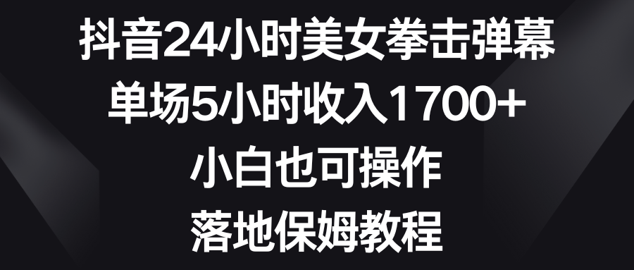 抖音24小时美女拳击弹幕，单场5小时收入1700+，小白也可操作，落地保姆教程-创客军团