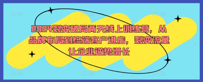 2024裂变破局两天线上训练营，从品牌布局到终端客户进店，裂变流量让企业逆势增长-创客军团