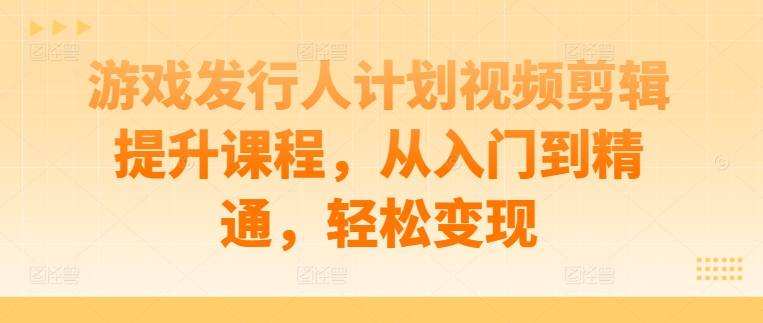 游戏发行人计划视频剪辑提升课程，从入门到精通，轻松变现-创客军团