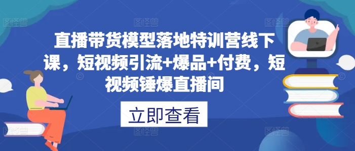 直播带货模型落地特训营线下课，​短视频引流+爆品+付费，短视频锤爆直播间-创客军团