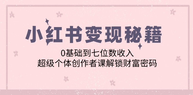 小红书变现秘籍：0基础到七位数收入，超级个体创作者课解锁财富密码-创客军团