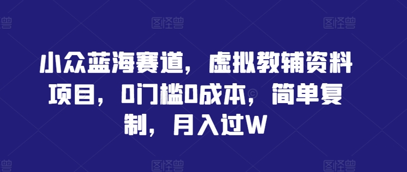 小众蓝海赛道，虚拟教辅资料项目，0门槛0成本，简单复制，月入过W【揭秘】-创客军团