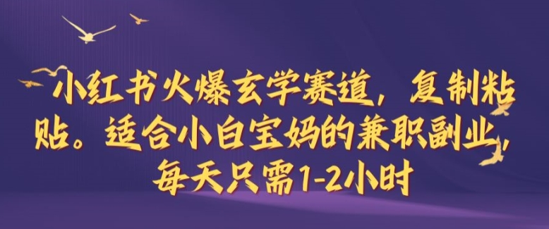 小红书火爆玄学赛道，复制粘贴，适合小白宝妈的兼职副业，每天只需1-2小时【揭秘】-创客军团