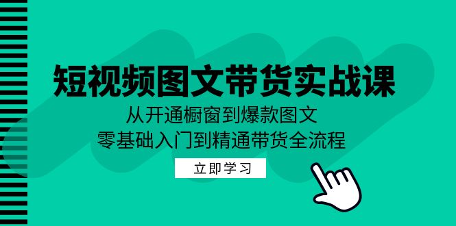 短视频图文带货实战课：从开通橱窗到爆款图文，零基础入门到精通带货-创客军团