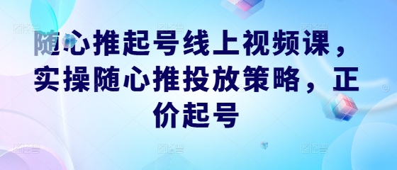 随心推起号线上视频课，实操随心推投放策略，正价起号-创客军团