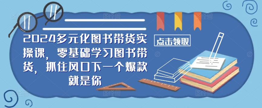 ​​2024多元化图书带货实操课，零基础学习图书带货，抓住风口下一个爆款就是你-创客军团