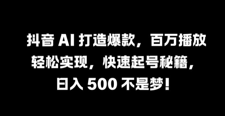 抖音 AI 打造爆款，百万播放轻松实现，快速起号秘籍【揭秘】-创客军团