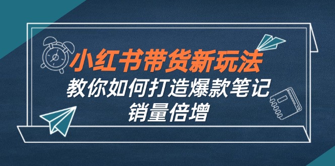 小红书带货新玩法【9月课程】教你如何打造爆款笔记，销量倍增(无水印-创客军团