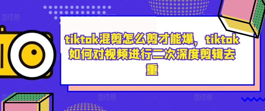 tiktok混剪怎么剪才能爆，tiktok如何对视频进行二次深度剪辑去重-创客军团