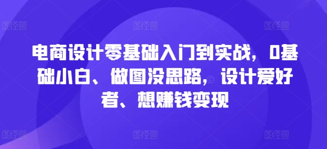 电商设计零基础入门到实战，0基础小白、做图没思路，设计爱好者、想赚钱变现-创客军团