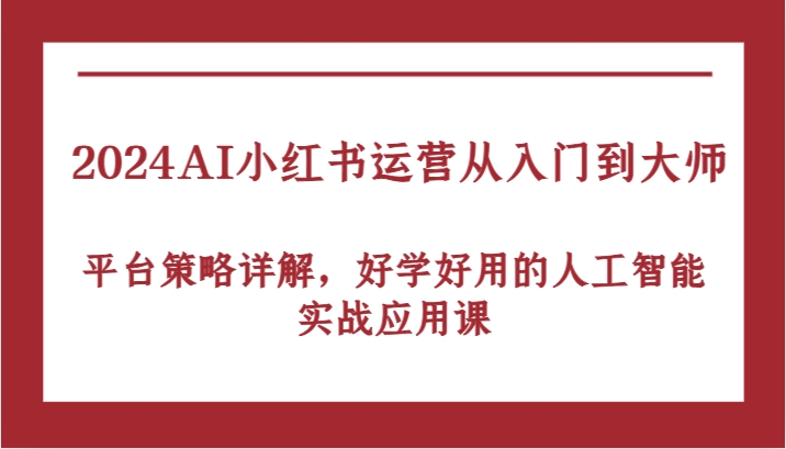 2024AI小红书运营从入门到大师，平台策略详解，好学好用的人工智能实战应用课-创客军团