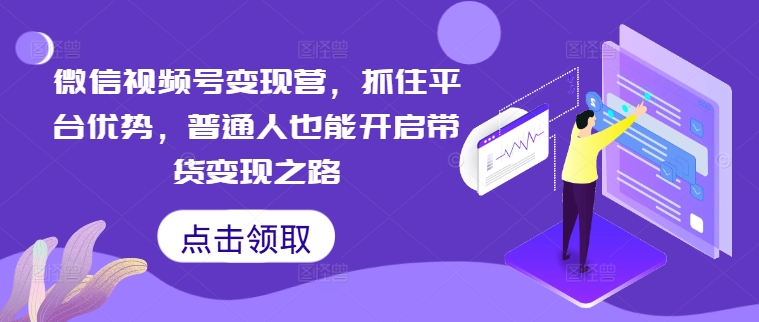 微信视频号变现营，抓住平台优势，普通人也能开启带货变现之路-创客军团