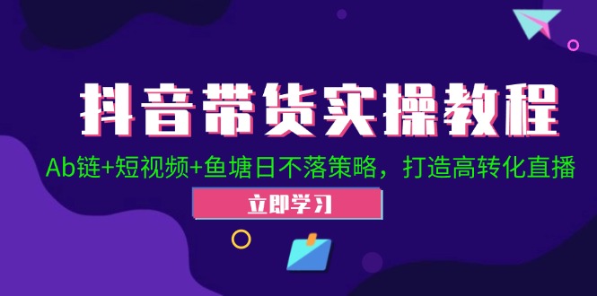 （12543期）抖音带货实操教程！Ab链+短视频+鱼塘日不落策略，打造高转化直播-创客军团