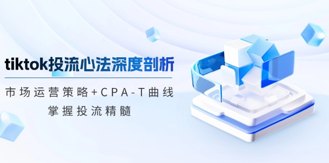 （12784期）tiktok投流心法深度剖析：市场运营策略+CPA-T曲线，掌握投流精髓-创客军团